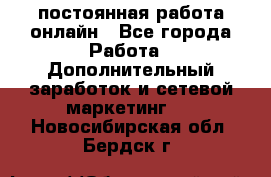 постоянная работа онлайн - Все города Работа » Дополнительный заработок и сетевой маркетинг   . Новосибирская обл.,Бердск г.
